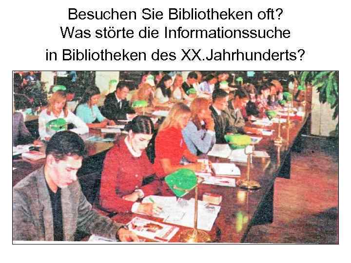 Besuchen Sie Bibliotheken oft? Was störte die Informationssuche in Bibliotheken des XX. Jahrhunderts? 