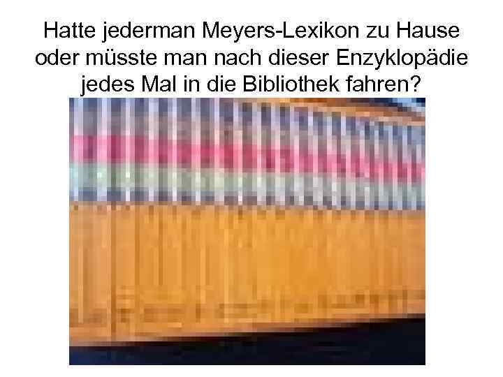Hatte jederman Meyers-Lexikon zu Hause oder müsste man nach dieser Enzyklopädie jedes Mal in