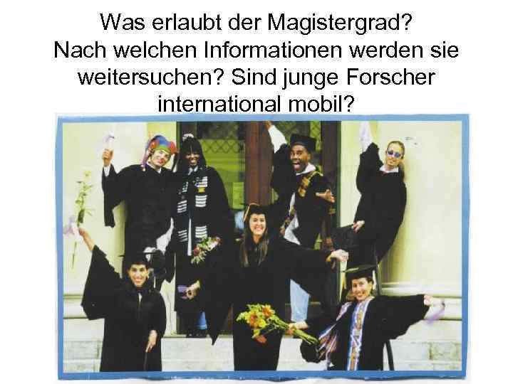 Was erlaubt der Magistergrad? Nach welchen Informationen werden sie weitersuchen? Sind junge Forscher international