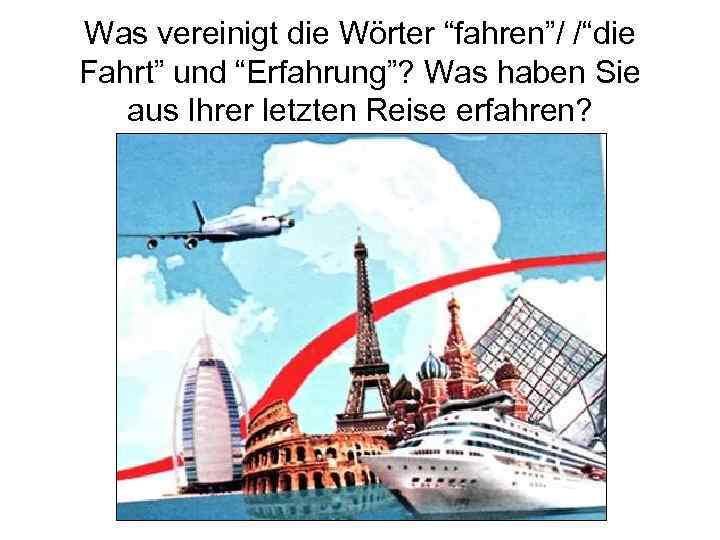 Was vereinigt die Wörter “fahren”/ /“die Fahrt” und “Erfahrung”? Was haben Sie aus Ihrer