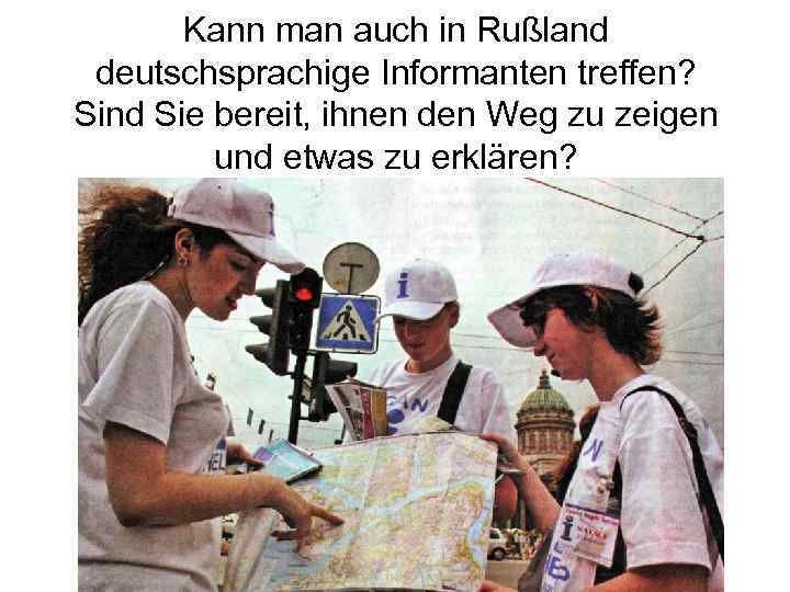 Kann man auch in Rußland deutschsprachige Informanten treffen? Sind Sie bereit, ihnen den Weg