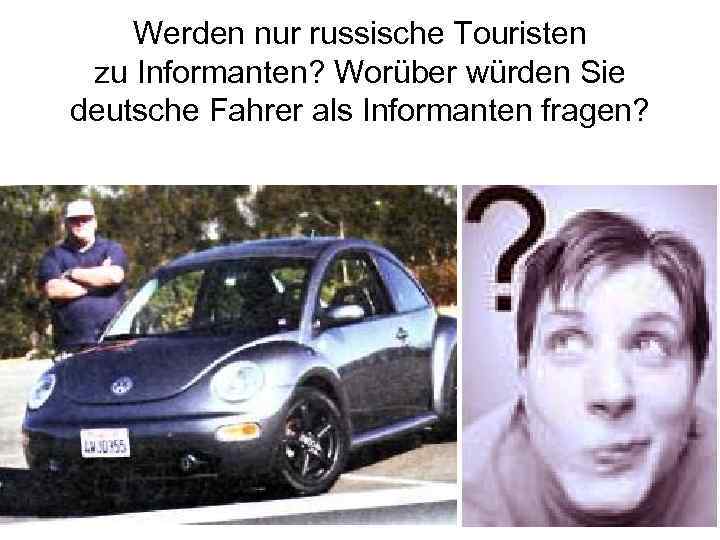 Werden nur russische Touristen zu Informanten? Worüber würden Sie deutsche Fahrer als Informanten fragen?