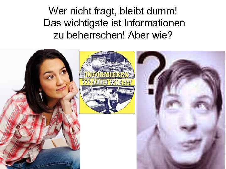 Wer nicht fragt, bleibt dumm! Das wichtigste ist Informationen zu beherrschen! Aber wie? 