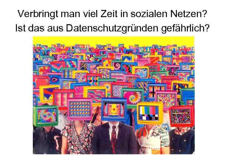Verbringt man viel Zeit in sozialen Netzen? Ist das aus Datenschutzgründen gefährlich? 