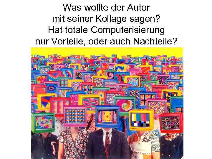 Was wollte der Autor mit seiner Kollage sagen? Hat totale Computerisierung nur Vorteile, oder