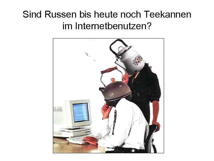 Sind Russen bis heute noch Teekannen im Internetbenutzen? 