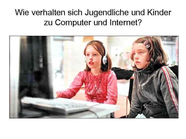 Wie verhalten sich Jugendliche und Kinder zu Computer und Internet? 