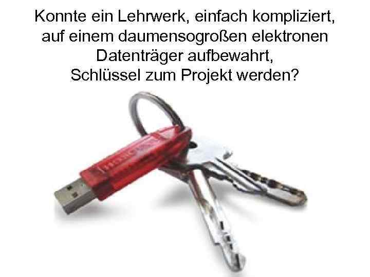 Konnte ein Lehrwerk, einfach kompliziert, auf einem daumensogroßen elektronen Datenträger aufbewahrt, Schlüssel zum Projekt