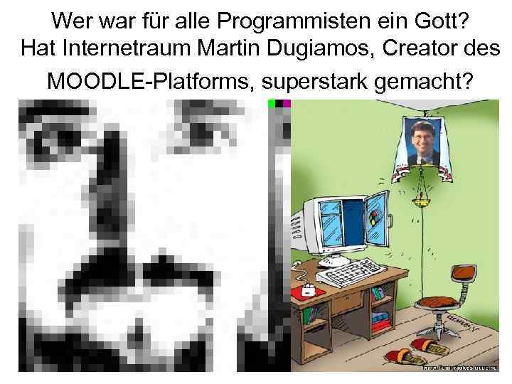 Wer war für alle Programmisten ein Gott? Hat Internetraum Martin Dugiamos, Creator des MOODLE-Platforms,