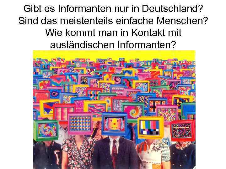 Gibt es Informanten nur in Deutschland? Sind das meistenteils einfache Menschen? Wie kommt man