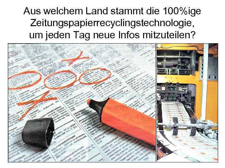 Aus welchem Land stammt die 100%ige Zeitungspapierrecyclingstechnologie, um jeden Tag neue Infos mitzuteilen? 