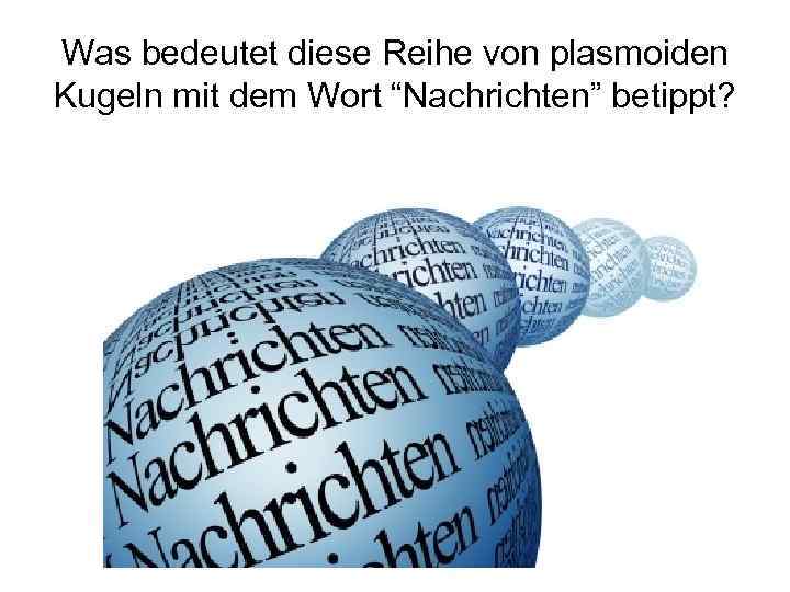 Was bedeutet diese Reihe von plasmoiden Kugeln mit dem Wort “Nachrichten” betippt? 