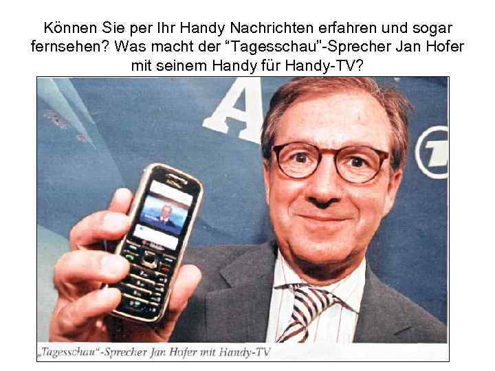 Können Sie per Ihr Handy Nachrichten erfahren und sogar fernsehen? Was macht der “Tagesschau”-Sprecher