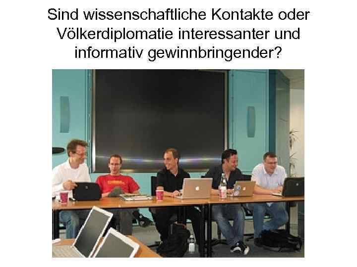 Sind wissenschaftliche Kontakte oder Völkerdiplomatie interessanter und informativ gewinnbringender? 