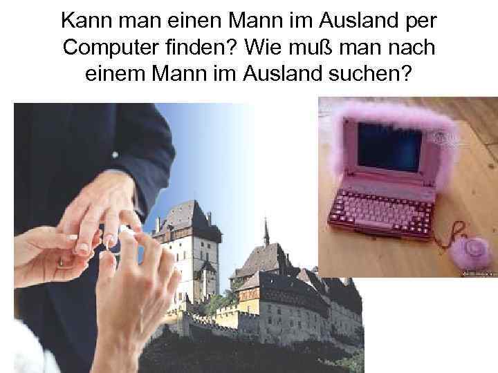Kann man einen Mann im Ausland per Computer finden? Wie muß man nach einem
