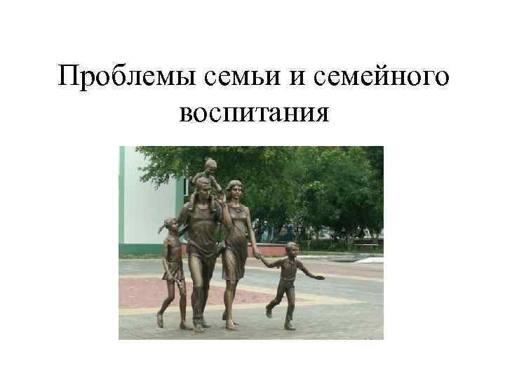 Проблемы семьи и семейного воспитания 