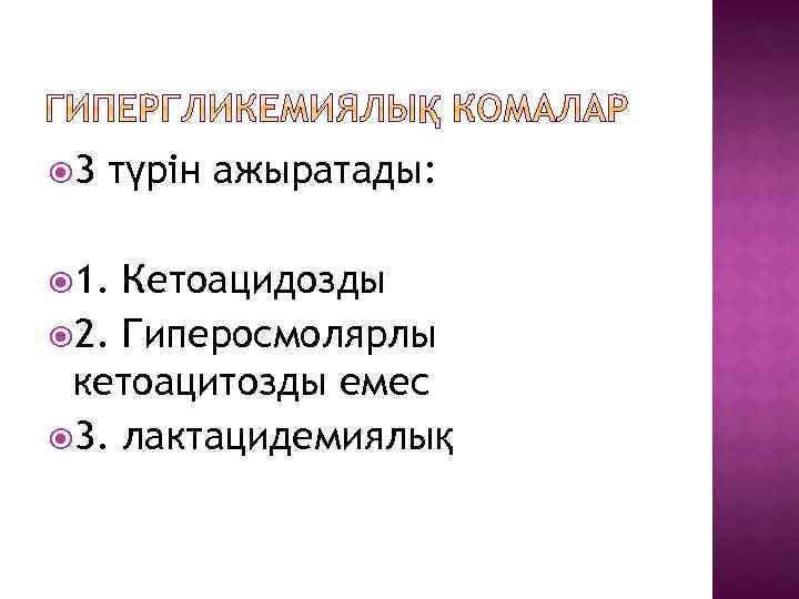  3 түрін ажыратады: 1. Кетоацидозды 2. Гиперосмолярлы кетоацитозды емес 3. лактацидемиялық 
