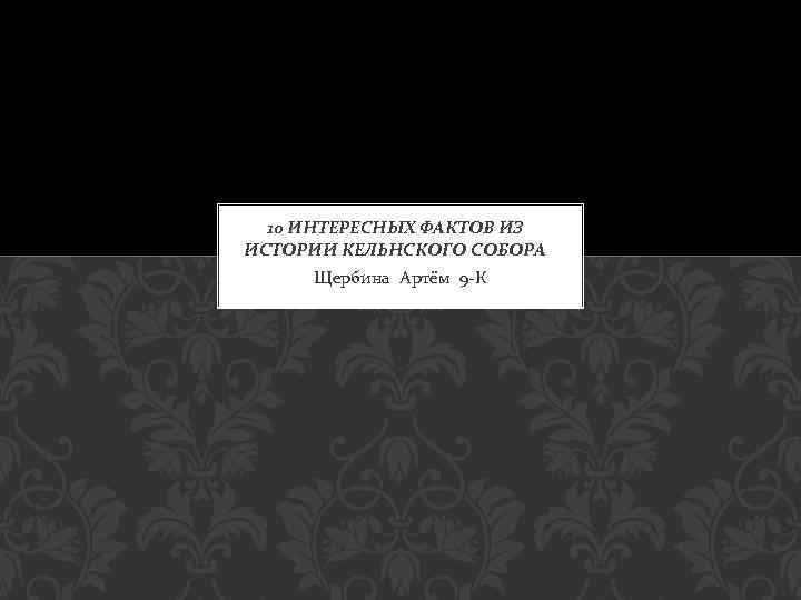 10 ИНТЕРЕСНЫХ ФАКТОВ ИЗ ИСТОРИИ КЕЛЬНСКОГО СОБОРА Щербина Артём 9 -К 