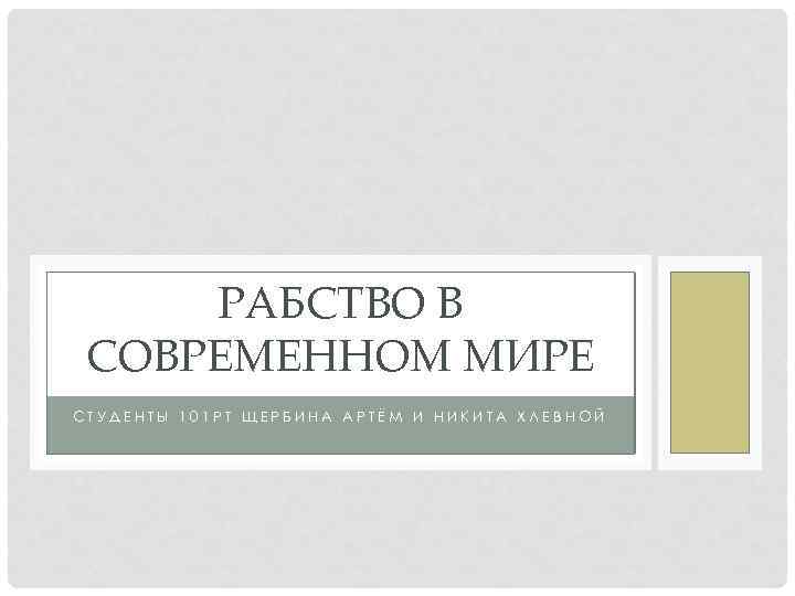 РАБСТВО В СОВРЕМЕННОМ МИРЕ СТУДЕНТЫ 101 РТ ЩЕРБИНА АРТЁМ И НИКИТА ХЛЕВНОЙ 