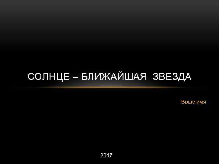 СОЛНЦЕ – БЛИЖАЙШАЯ ЗВЕЗДА Ваше имя 2017 