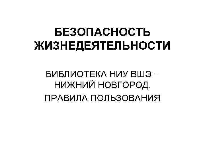 БЕЗОПАСНОСТЬ ЖИЗНЕДЕЯТЕЛЬНОСТИ БИБЛИОТЕКА НИУ ВШЭ – НИЖНИЙ НОВГОРОД. ПРАВИЛА ПОЛЬЗОВАНИЯ 