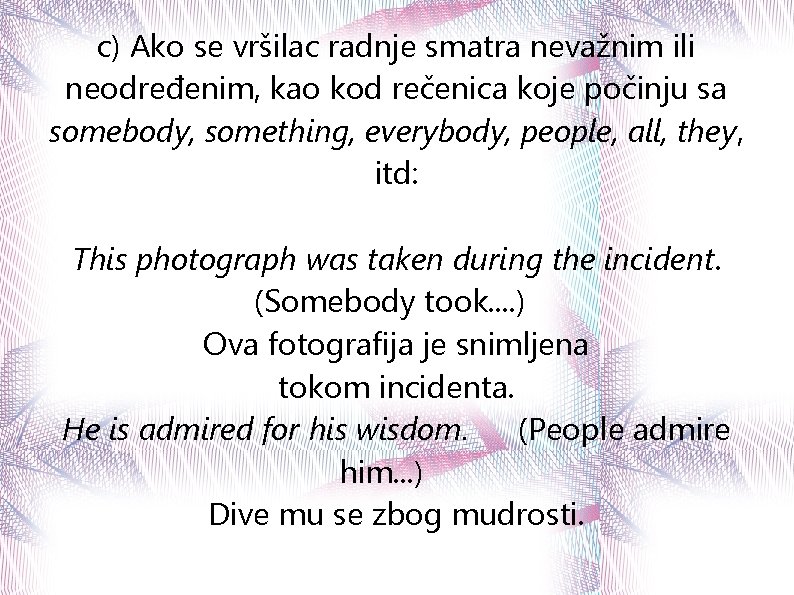 c) Ako se vršilac radnje smatra nevažnim ili neodređenim, kao kod rečenica koje počinju