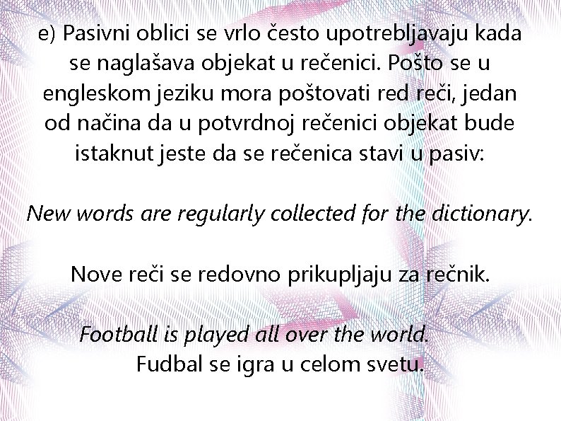 e) Pasivni oblici se vrlo često upotrebljavaju kada se naglašava objekat u rečenici. Pošto