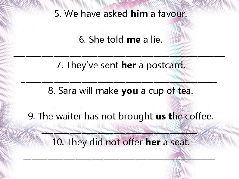 5. We have asked him a favour. ________________________ 6. She told me a lie.