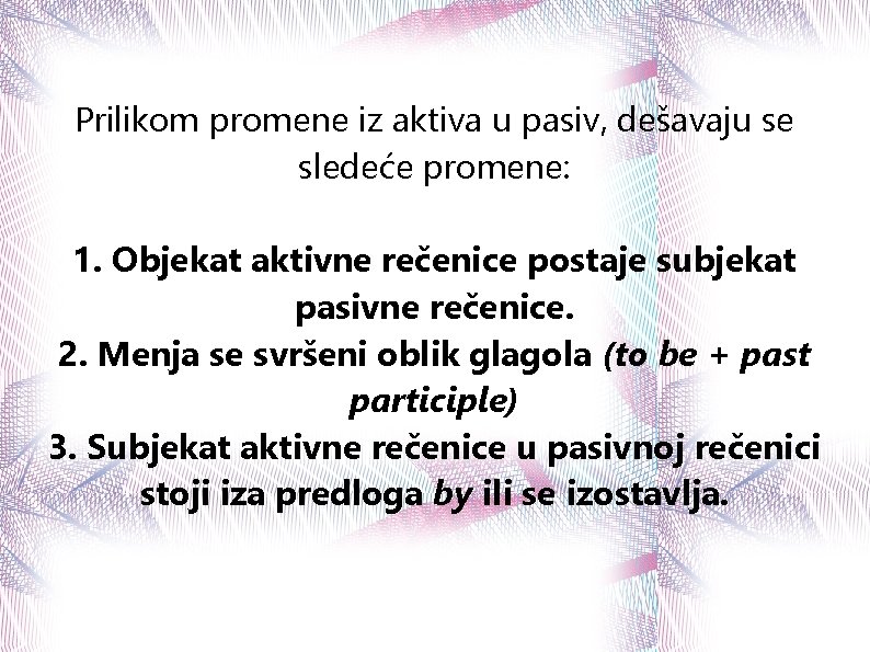 Prilikom promene iz aktiva u pasiv, dešavaju se sledeće promene: 1. Objekat aktivne rečenice
