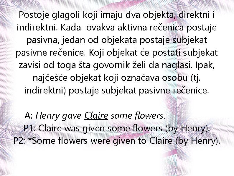 Postoje glagoli koji imaju dva objekta, direktni i indirektni. Kada ovakva aktivna rečenica postaje