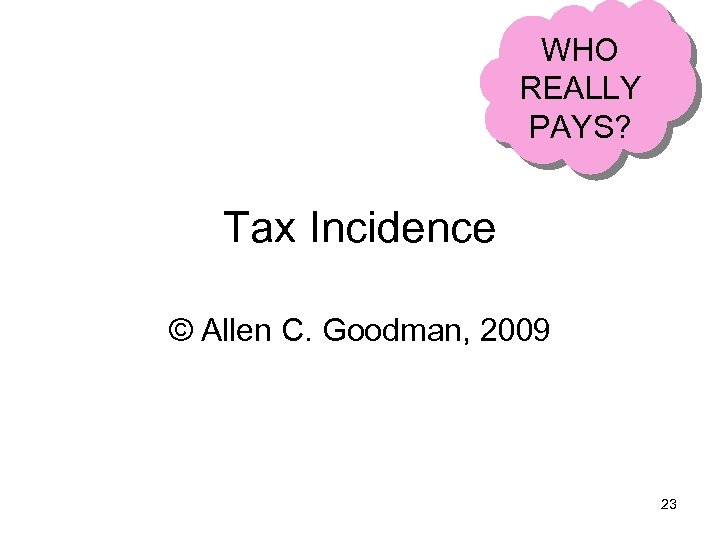 WHO REALLY PAYS? Tax Incidence © Allen C. Goodman, 2009 23 