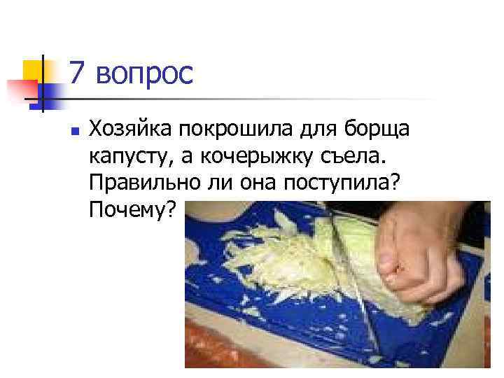 7 вопрос n Хозяйка покрошила для борща капусту, а кочерыжку съела. Правильно ли она