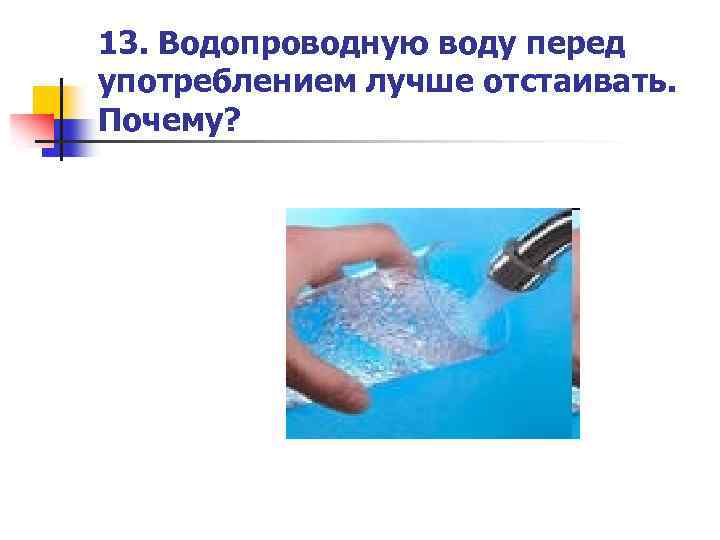 13. Водопроводную воду перед употреблением лучше отстаивать. Почему? 