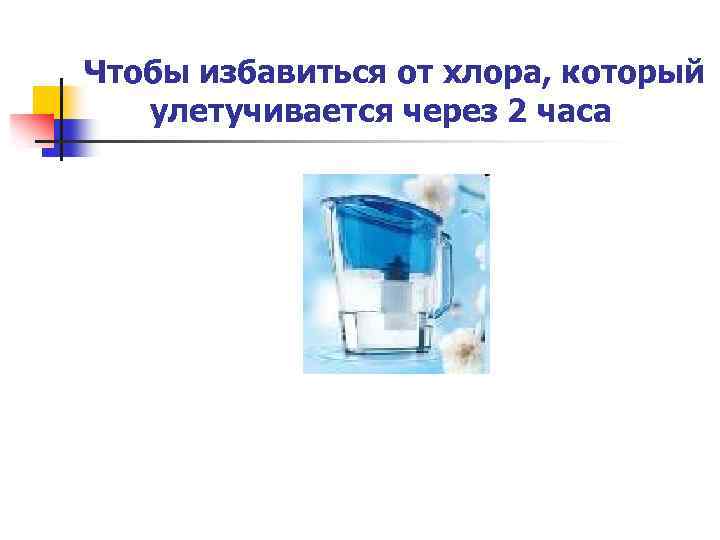 Чтобы избавиться от хлора, который улетучивается через 2 часа 