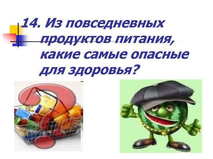 14. Из повседневных продуктов питания, какие самые опасные для здоровья? 