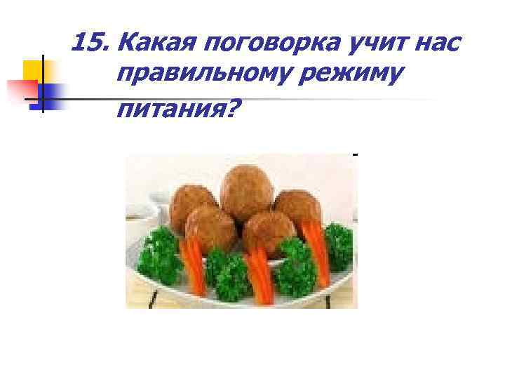 15. Какая поговорка учит нас правильному режиму питания? 