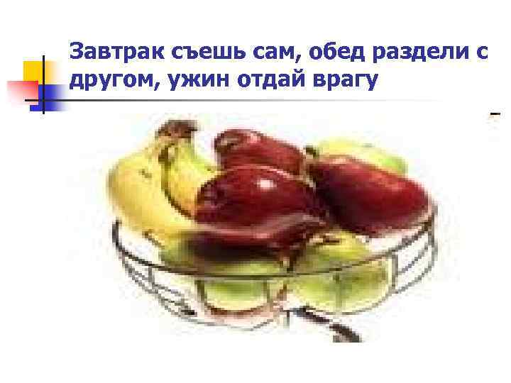 Завтрак съешь сам, обед раздели с другом, ужин отдай врагу 