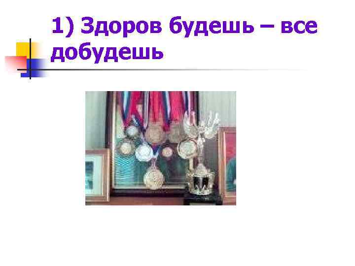 1) Здоров будешь – все добудешь 