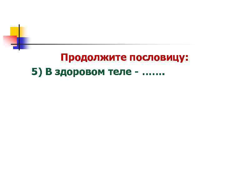 Продолжите пословицу: 5) В здоровом теле - ……. 