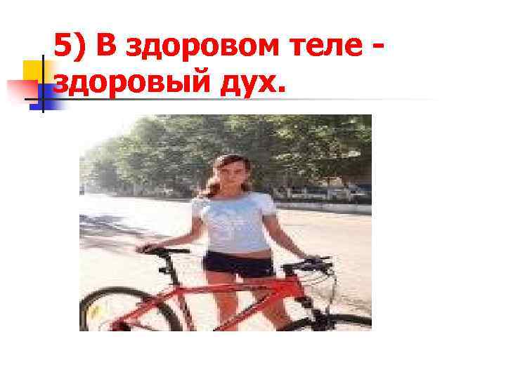 5) В здоровом теле - здоровый дух. 