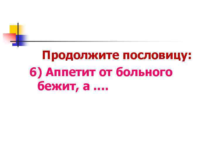 Продолжите пословицу: 6) Аппетит от больного бежит, а …. 