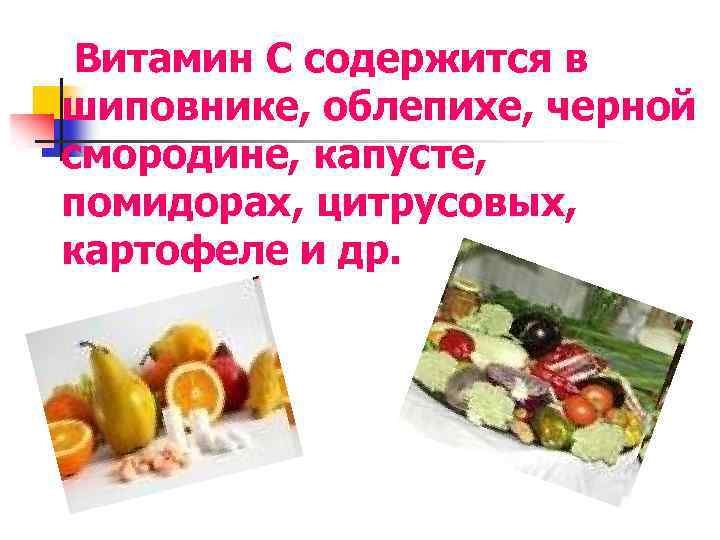  Витамин С содержится в шиповнике, облепихе, черной смородине, капусте, помидорах, цитрусовых, картофеле и