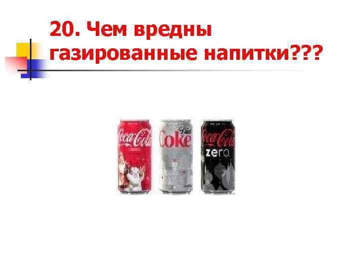 20. Чем вредны газированные напитки? ? ? 