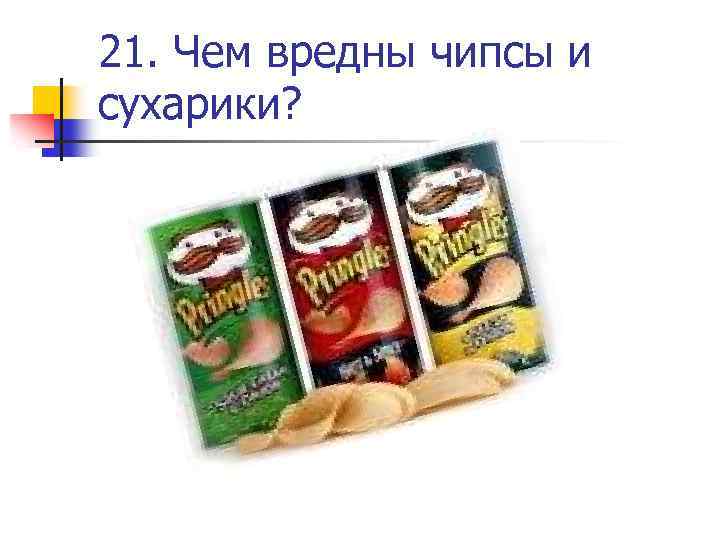 21. Чем вредны чипсы и сухарики? 