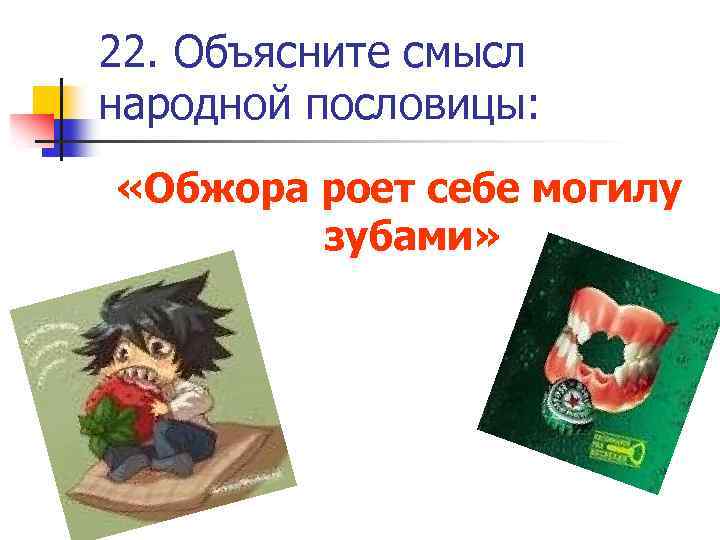 22. Объясните смысл народной пословицы: «Обжора роет себе могилу зубами» 