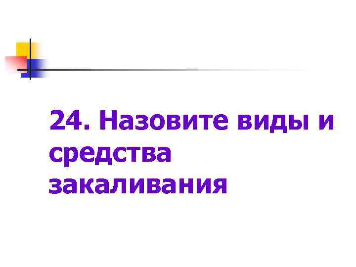 24. Назовите виды и средства закаливания 