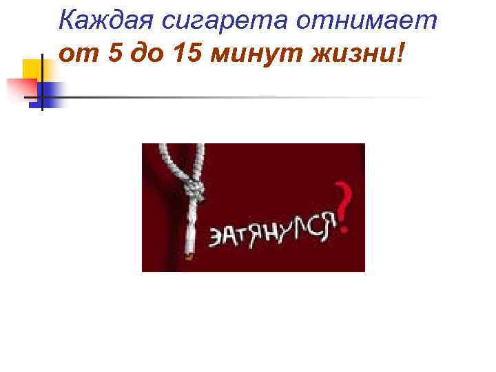 Каждая сигарета отнимает от 5 до 15 минут жизни! 