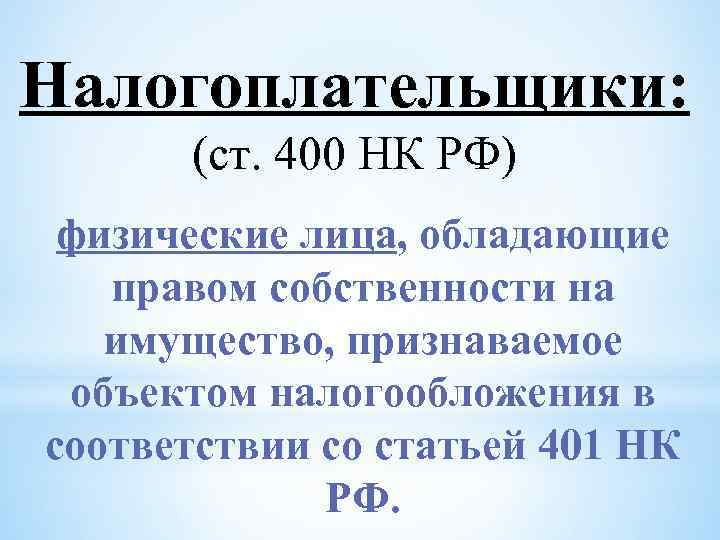 Налогоплательщики: (ст. 400 НК РФ) физические лица, обладающие правом собственности на имущество, признаваемое объектом