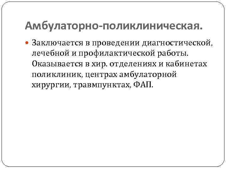 Амбулаторно-поликлиническая. Заключается в проведении диагностической, лечебной и профилактической работы. Оказывается в хир. отделениях и