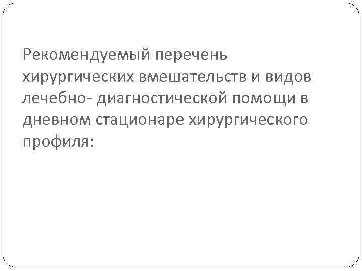 Рекомендуемый перечень хирургических вмешательств и видов лечебно- диагностической помощи в дневном стационаре хирургического профиля: